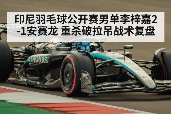 印尼羽毛球公开赛男单李梓嘉2-1安赛龙 重杀破拉吊战术复盘