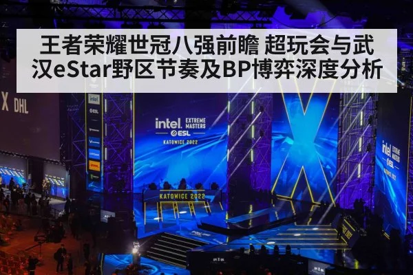 王者荣耀世冠八强前瞻 超玩会与武汉eStar野区节奏及BP博弈深度分析