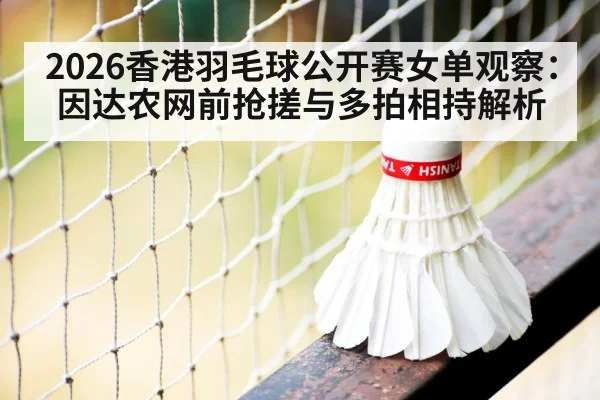 2026香港羽毛球公开赛女单观察：因达农网前抢搓与多拍相持解析