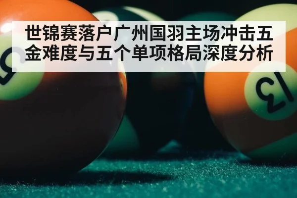 世锦赛落户广州国羽主场冲击五金难度与五个单项格局深度分析