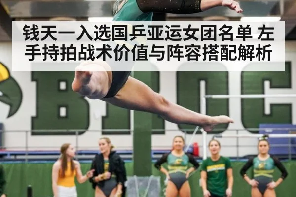 钱天一入选国乒亚运女团名单 左手持拍战术价值与阵容搭配解析