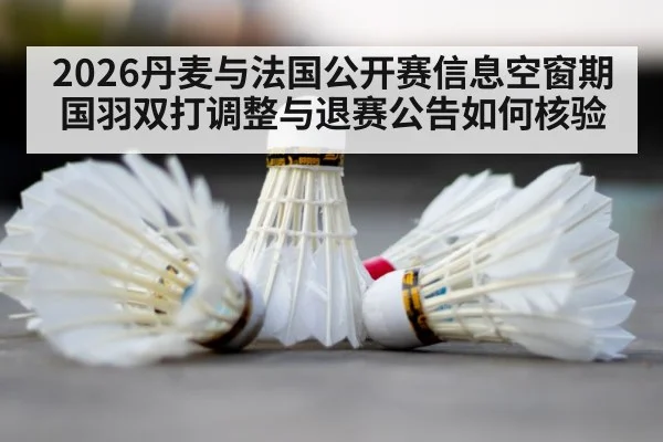 2026丹麦与法国公开赛信息空窗期 国羽双打调整与退赛公告如何核验