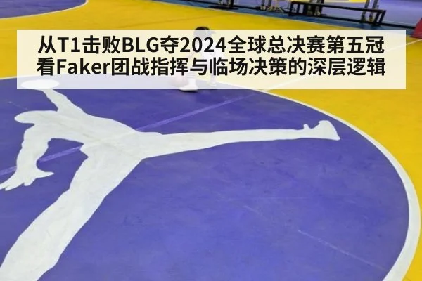 从T1击败BLG夺2024全球总决赛第五冠看Faker团战指挥与临场决策的深层逻辑